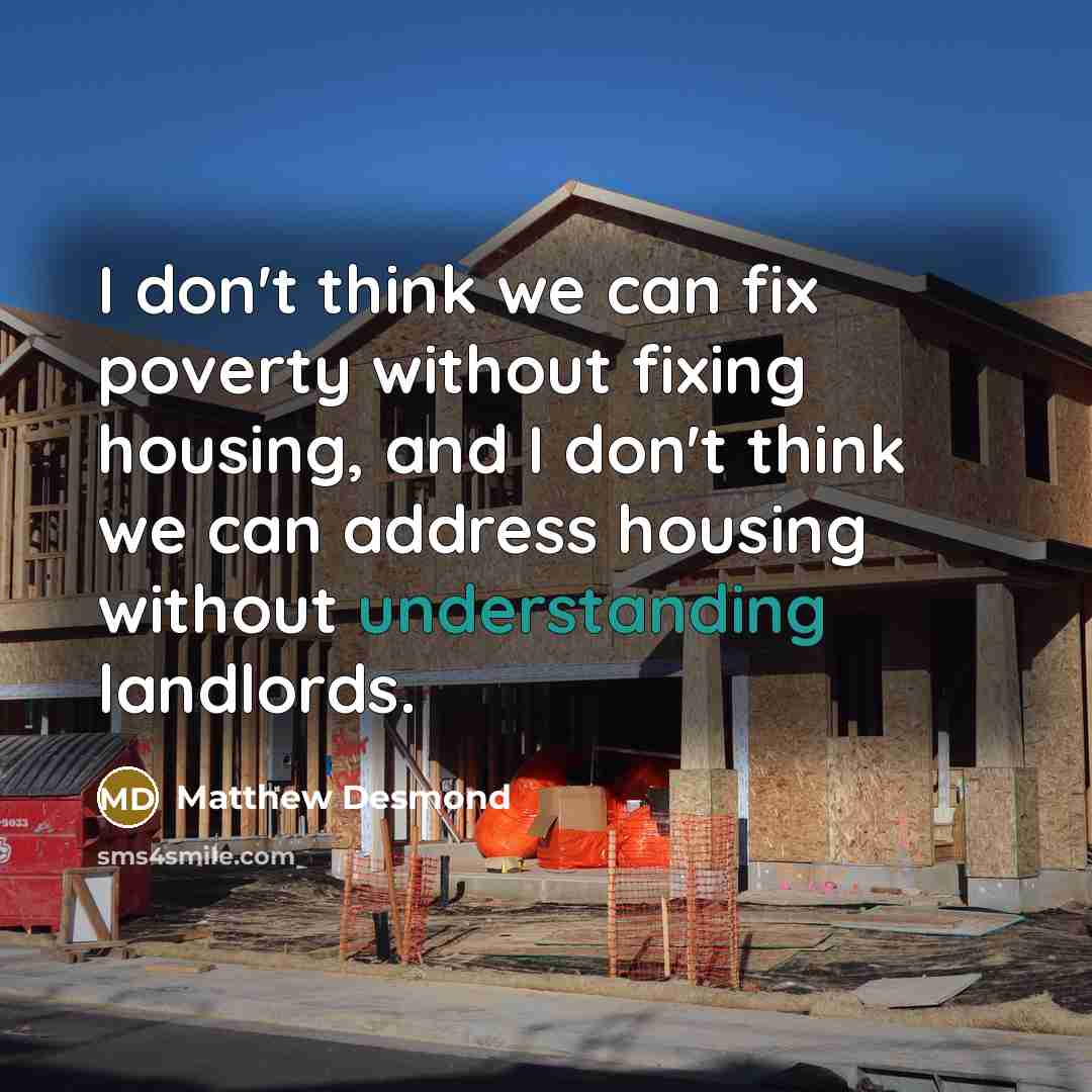“I don't think we can fix poverty without fixing housing,…” quote by Matthew Desmond