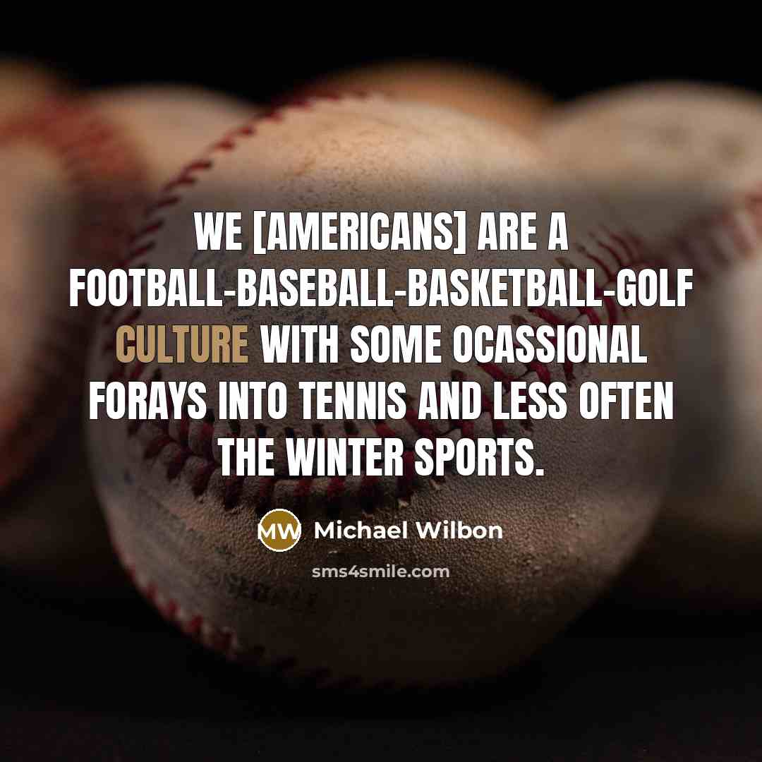 “We [Americans] are a football-baseball-basketball-golf culture with some ocassional forays…” quote by Michael Wilbon