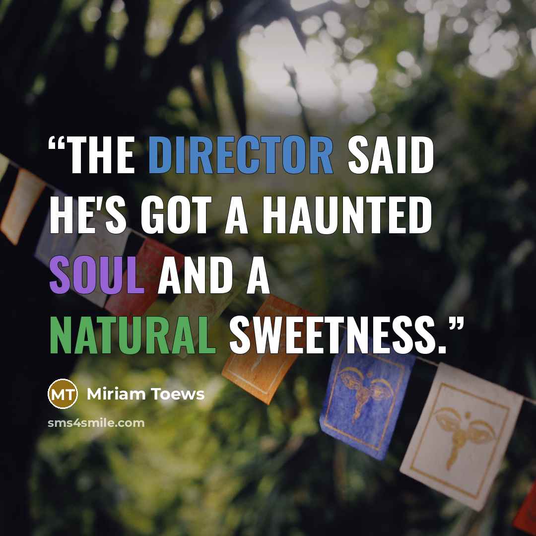 “The director said he's got a haunted soul and a natural sweetness.” quote by Miriam Toews