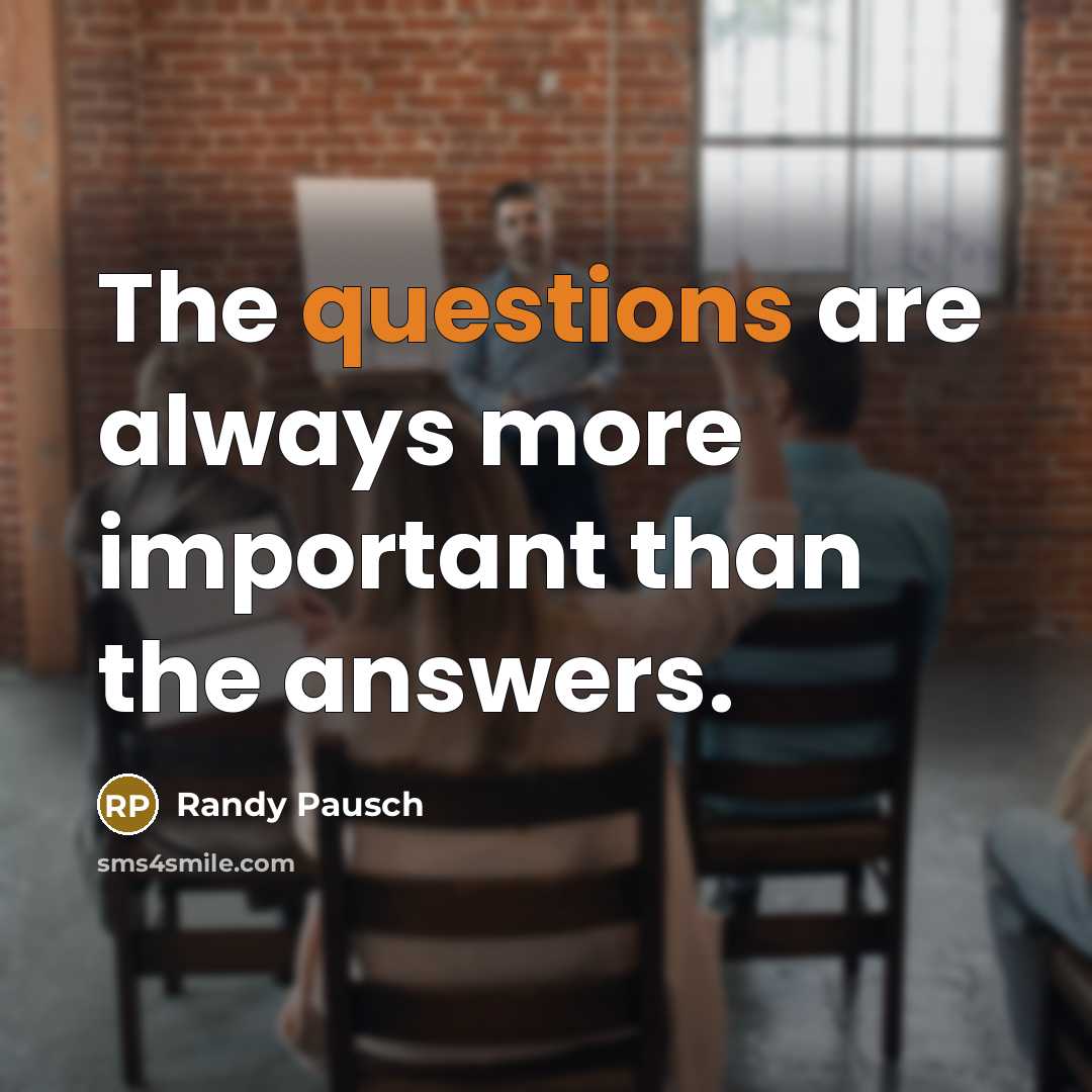 “The questions are always more important than the answers.” quote by Randy Pausch