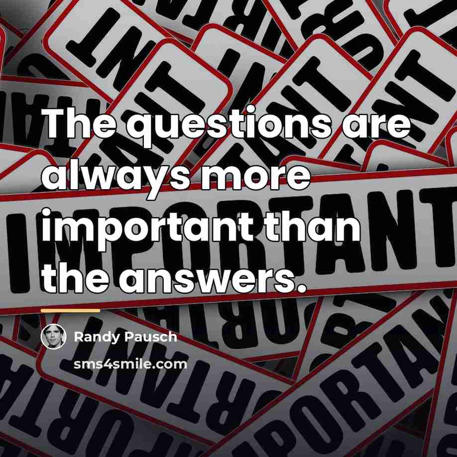 “The questions are always more important than the answers.…” quote by Randy Pausch