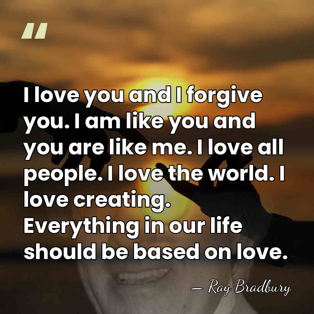 I love you and I forgive you. I am like you and&hellip; - Ray Bradbury