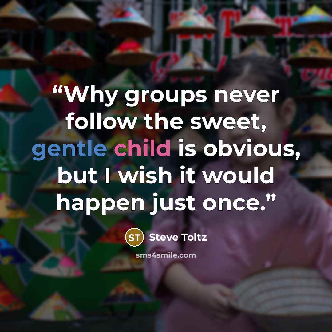“Why groups never follow the sweet, gentle child is obvious, but I wish it would happen just once.” quote by Steve Toltz