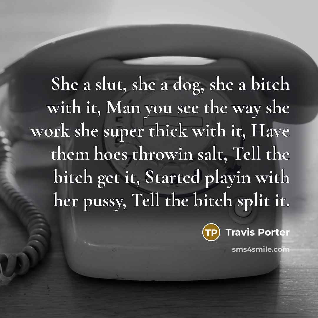 “She a slut, she a dog, she a bitch with it, Man you see the way she work she super thick with it, Have them hoes throwin salt, Tell the bitch get it, Started playin with her pussy, Tell the bitch split it.” quote by Travis Porter