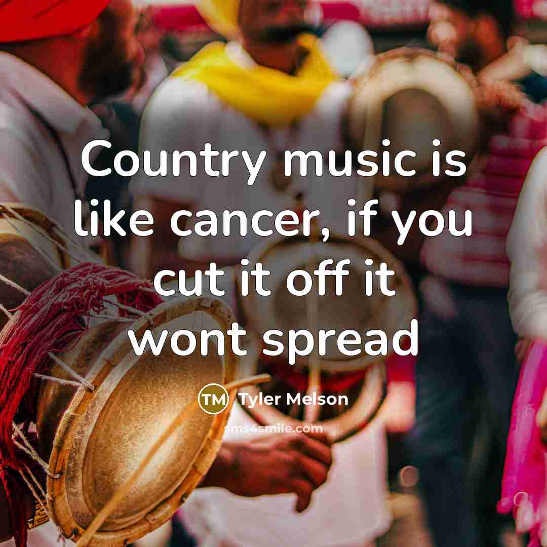 “Country music is like cancer, if you cut it off…” quote by Tyler Melson
