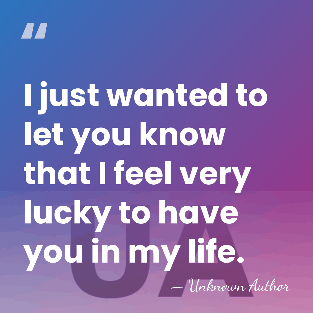I just wanted to let you know that I feel very lucky&hellip; - Unknown Author