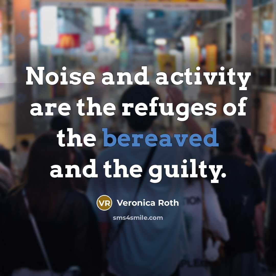 “Noise and activity are the refuges of the bereaved and…” quote by Veronica Roth