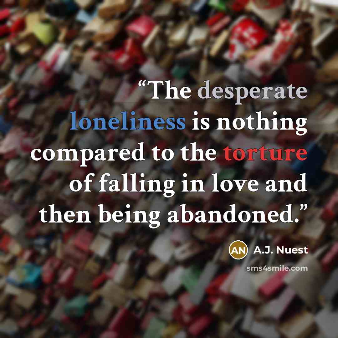 “The desperate loneliness is nothing compared to the torture of falling in love and then being abandoned.” quote by A.J. Nuest