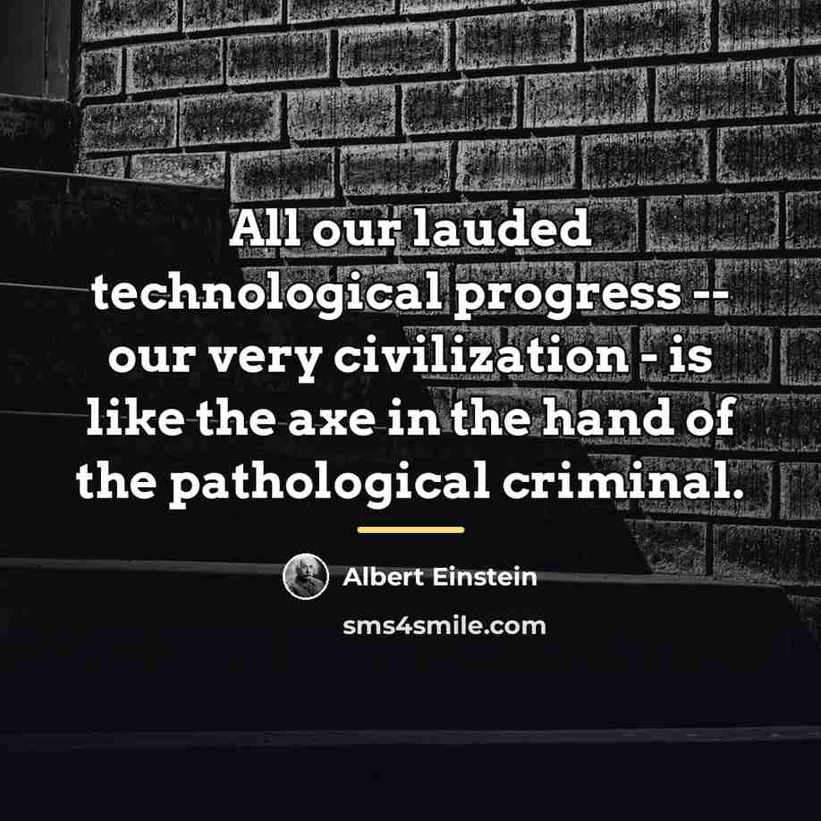 “All our lauded technological progress -- our very civilization -…” quote by Albert Einstein