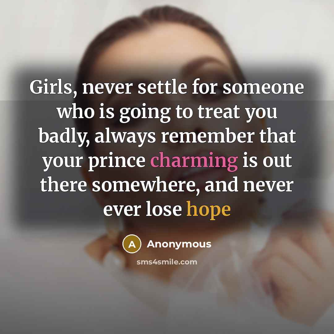“Girls, never settle for someone who is going to treat you badly, always remember that your prince charming is out there somewhere, and never ever lose hope” quote by Anonymous