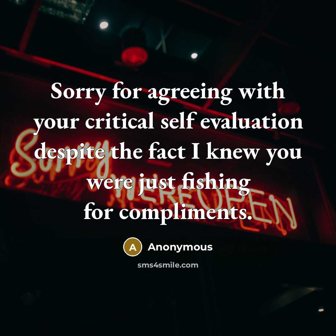 “Sorry for agreeing with your critical self evaluation despite the fact I knew you were just fishing for compliments.” quote by Anonymous