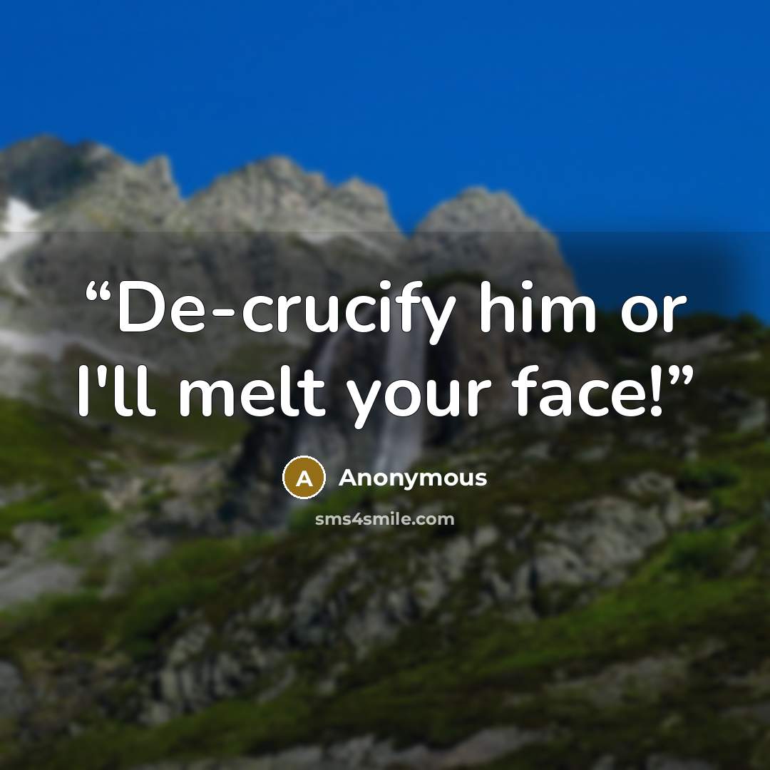 “De-crucify him or I'll melt your face!” quote by Anonymous