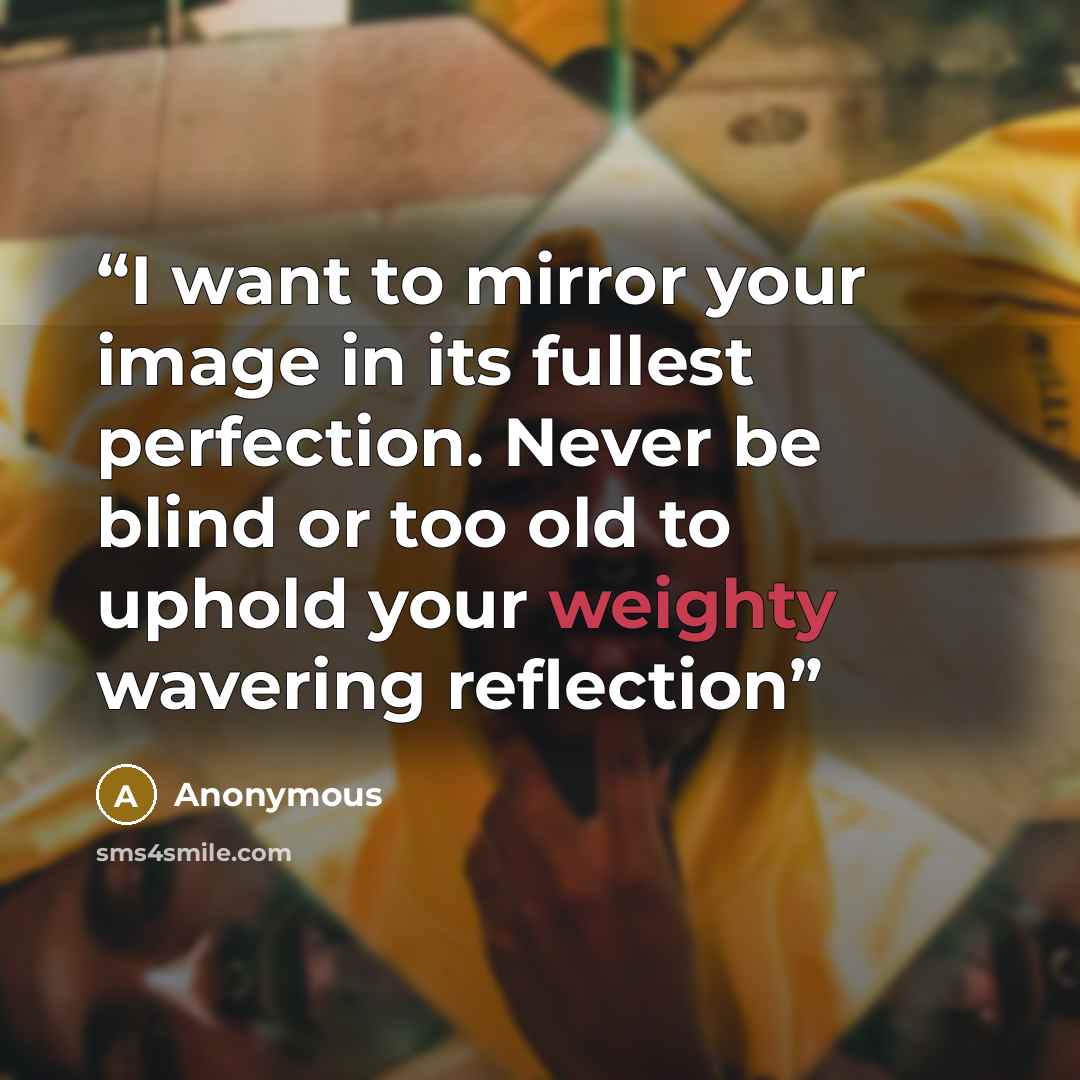 “I want to mirror your image in its fullest perfection. Never be blind or too old to uphold your weighty wavering reflection” quote by Anonymous
