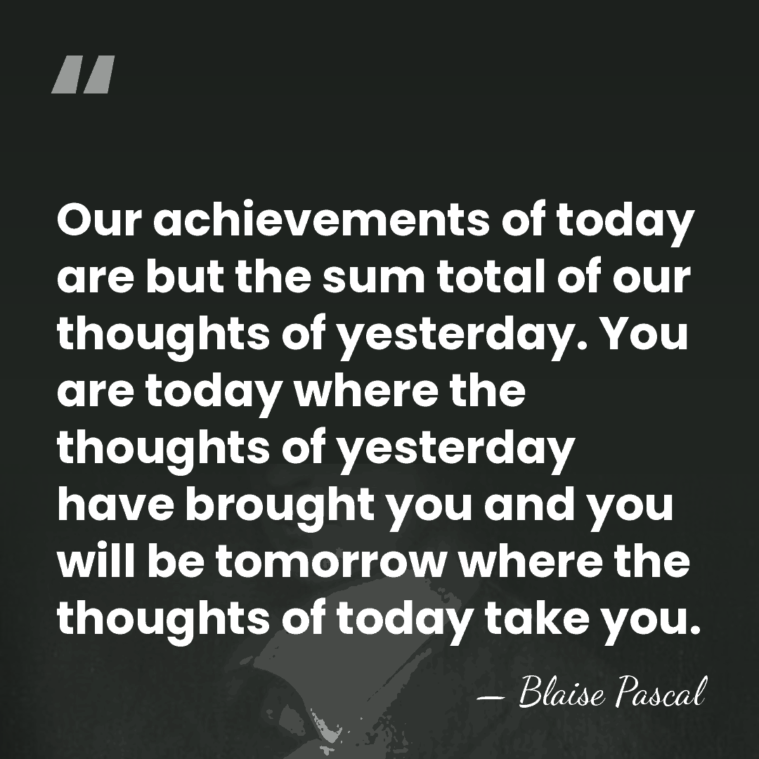 Our achievements of today are but the sum total of our thoughts&hellip; - Blaise Pascal