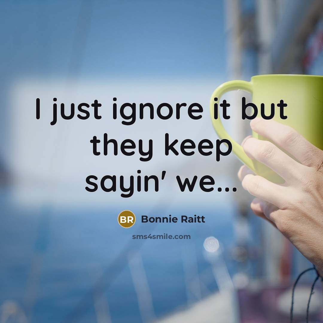 “I just ignore it but they keep sayin' we...…” quote by Bonnie Raitt