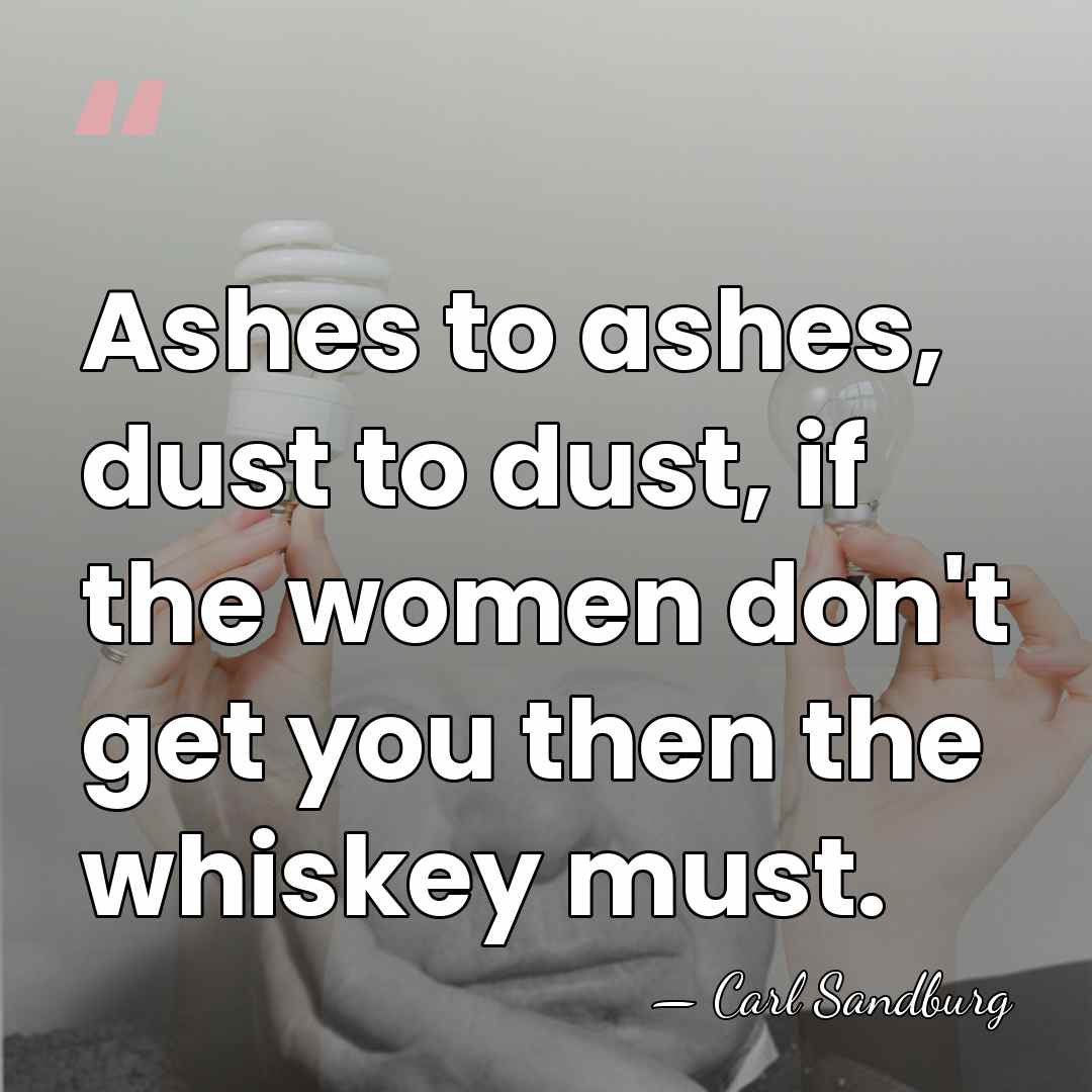 Ashes to ashes, dust to dust, if the women don't get you&hellip; - Carl Sandburg