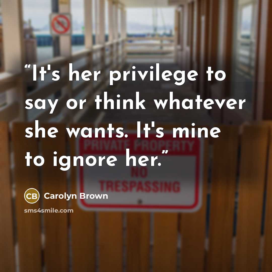 “It's her privilege to say or think whatever she wants. It's mine to ignore her.” quote by Carolyn Brown