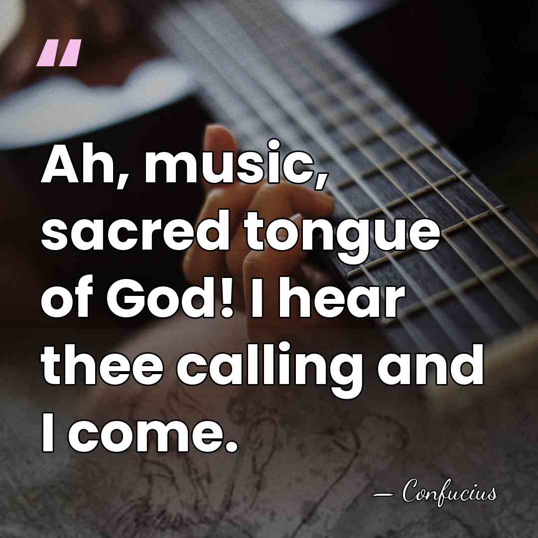Ah, music, sacred tongue of God! I hear thee calling and I&hellip; - Confucius