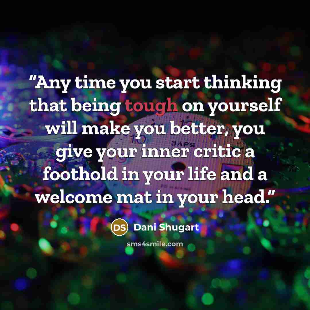 “Any time you start thinking that being tough on yourself will make you better, you give your inner critic a foothold in your life and a welcome mat in your head.” quote by Dani Shugart