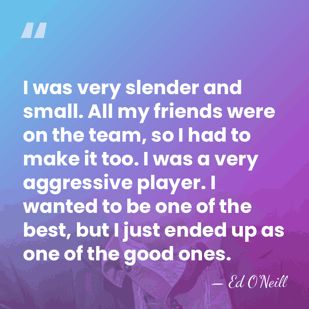 I was very slender and small. All my friends were on the&hellip; - Ed O'Neill