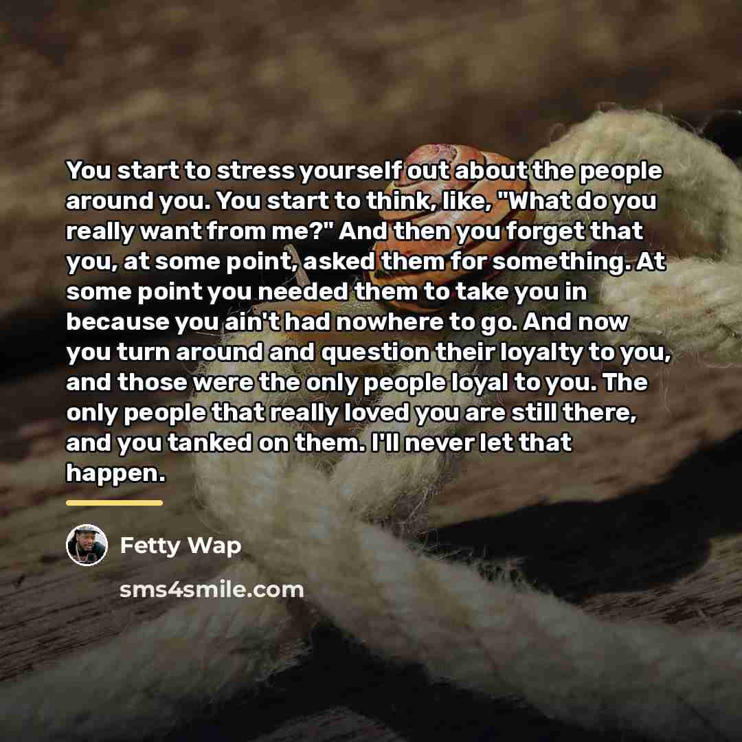 “You start to stress yourself out about the people around…” quote by Fetty Wap