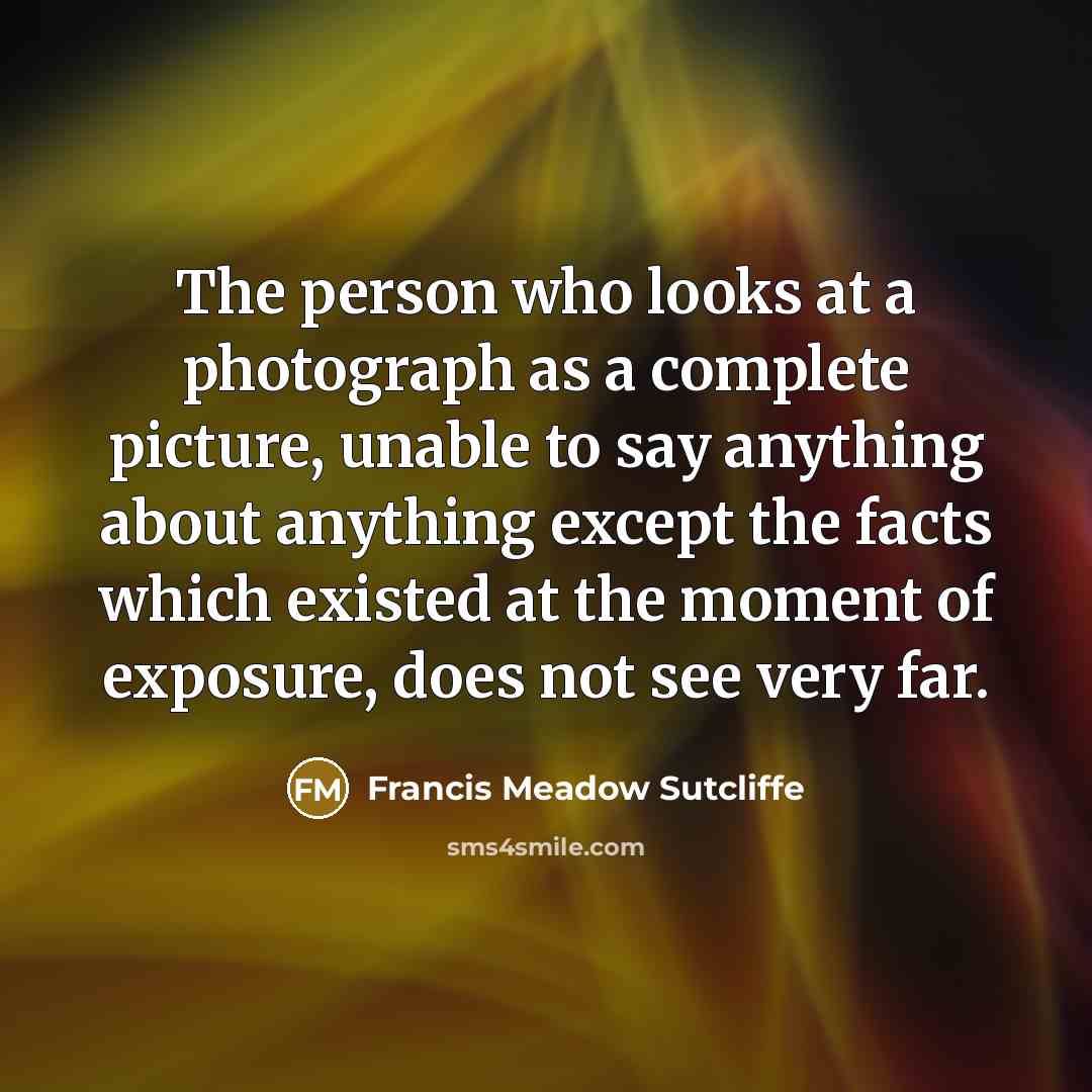 “The person who looks at a photograph as a complete…” quote by Francis Meadow Sutcliffe