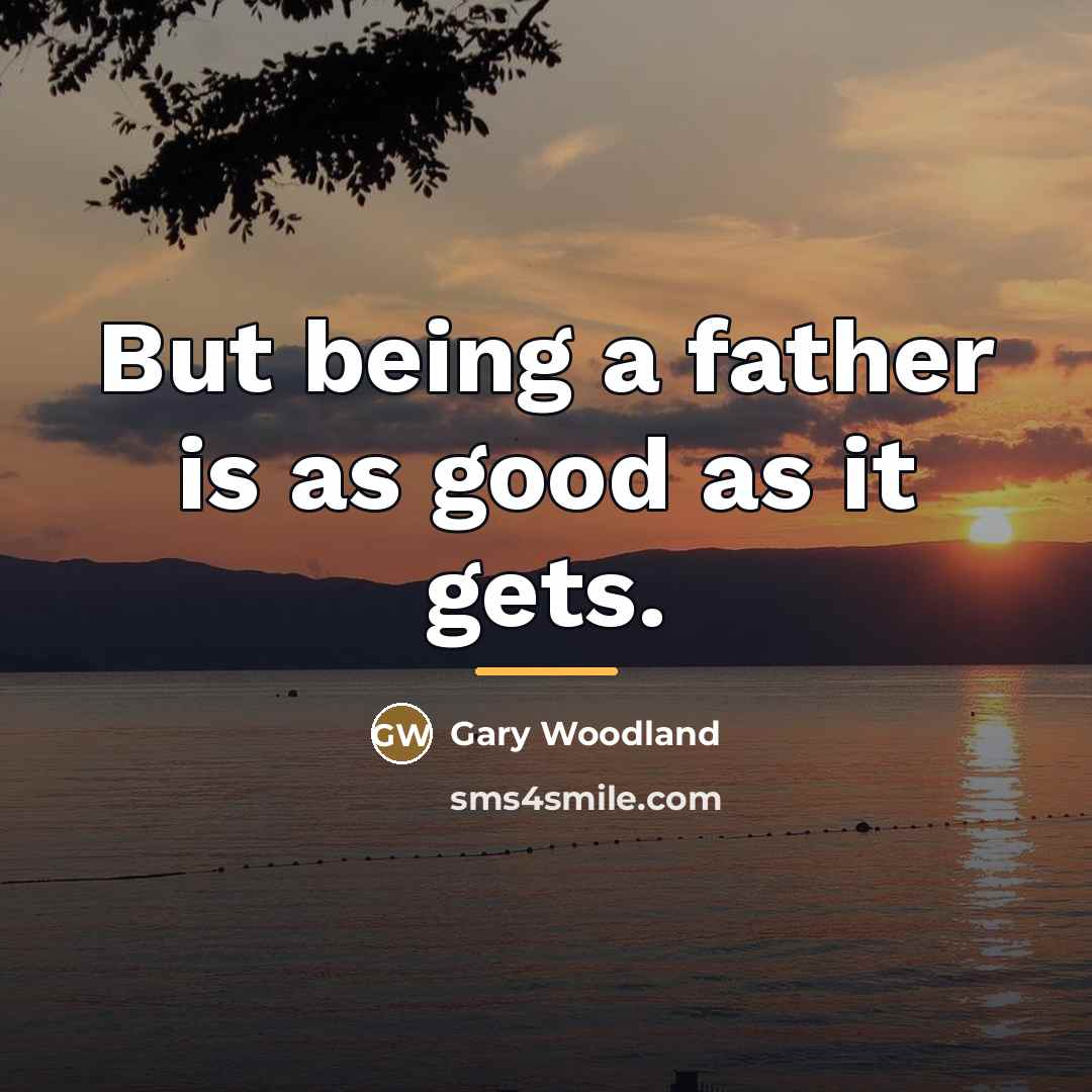 “But being a father is as good as it gets.…” quote by Gary Woodland