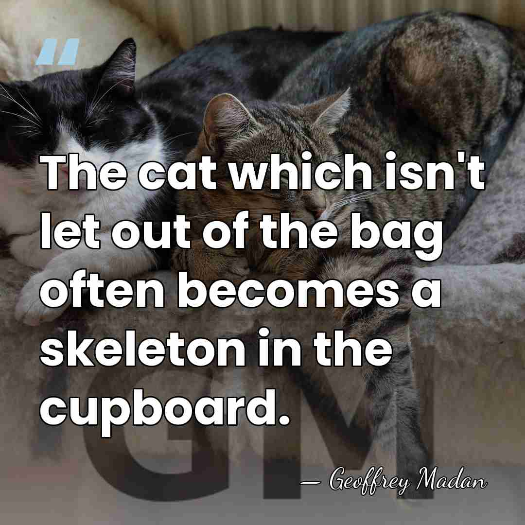 The cat which isn't let out of the bag often becomes a&hellip; - Geoffrey Madan