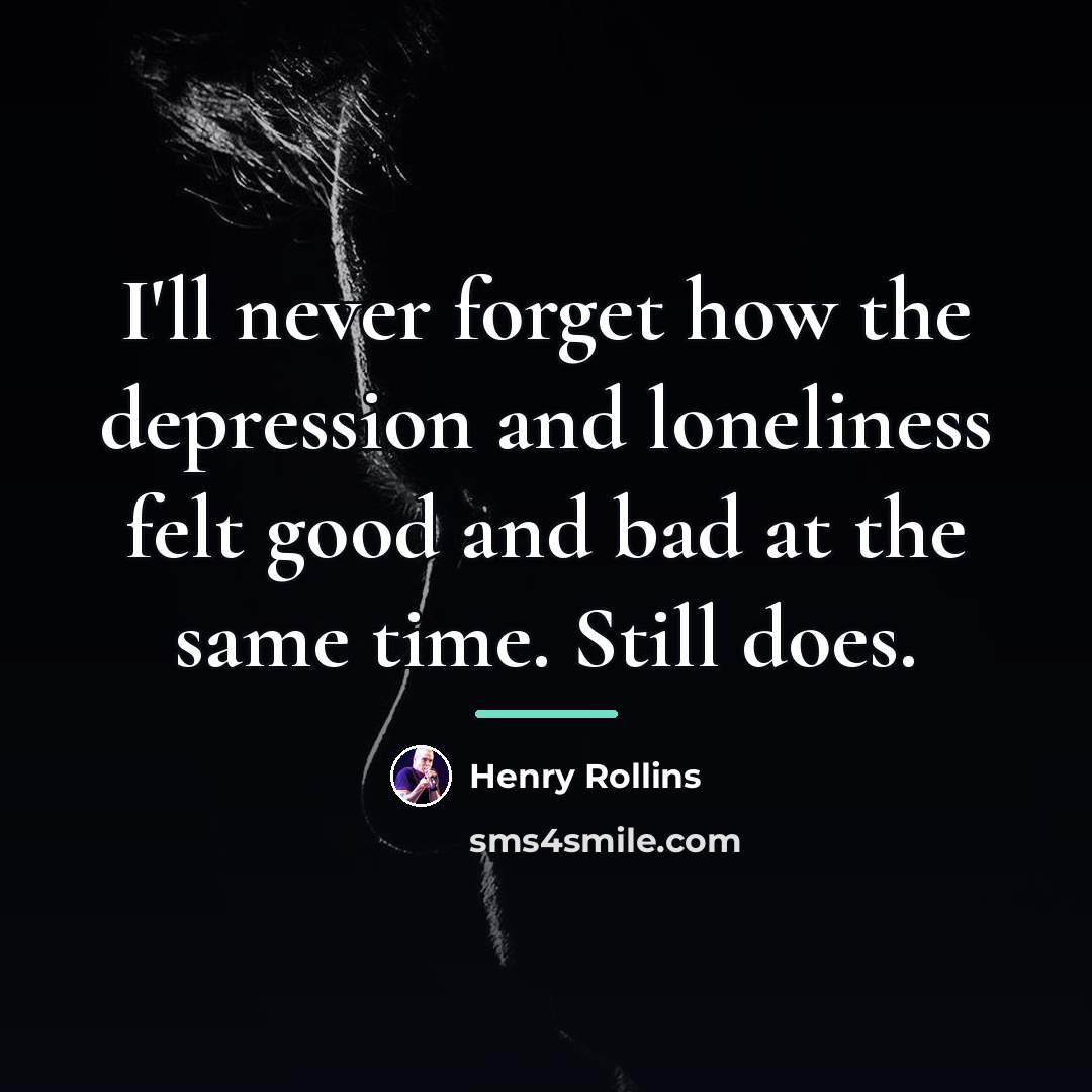 “I'll never forget how the depression and loneliness felt good…” quote by Henry Rollins