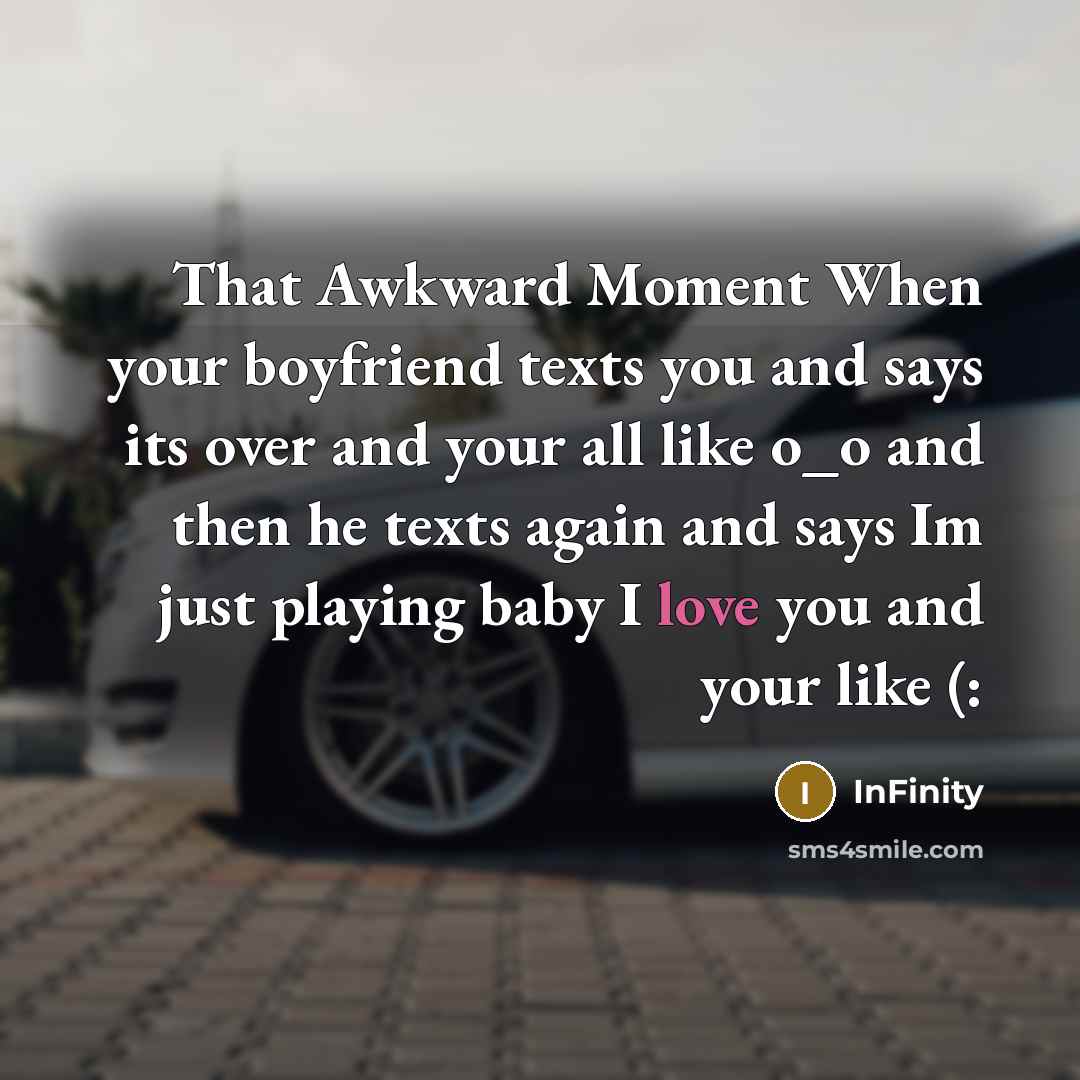 “That Awkward Moment When your boyfriend texts you and says its over and your all like o_o and then he texts again and says Im just playing baby I love you and your like (:” quote by InFinity