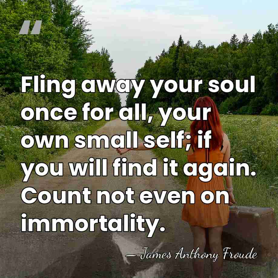 Fling away your soul once for all, your own small self; if&hellip; - James Anthony Froude