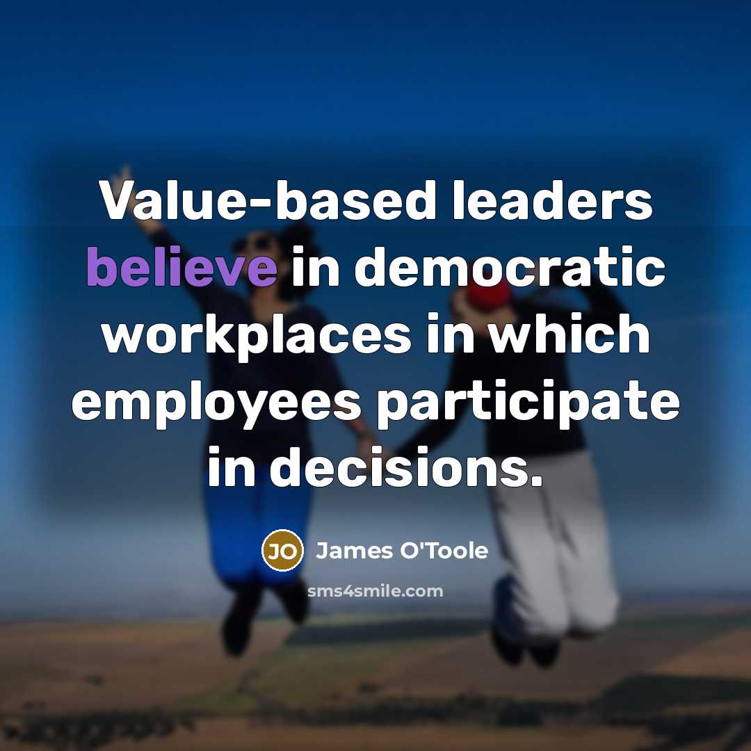 “Value-based leaders believe in democratic workplaces in which employees participate…” quote by James O'Toole