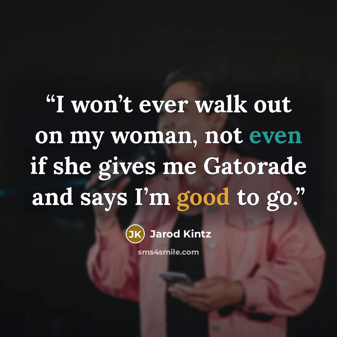 “I won’t ever walk out on my woman, not even if she gives me Gatorade and says I’m good to go.” quote by Jarod Kintz