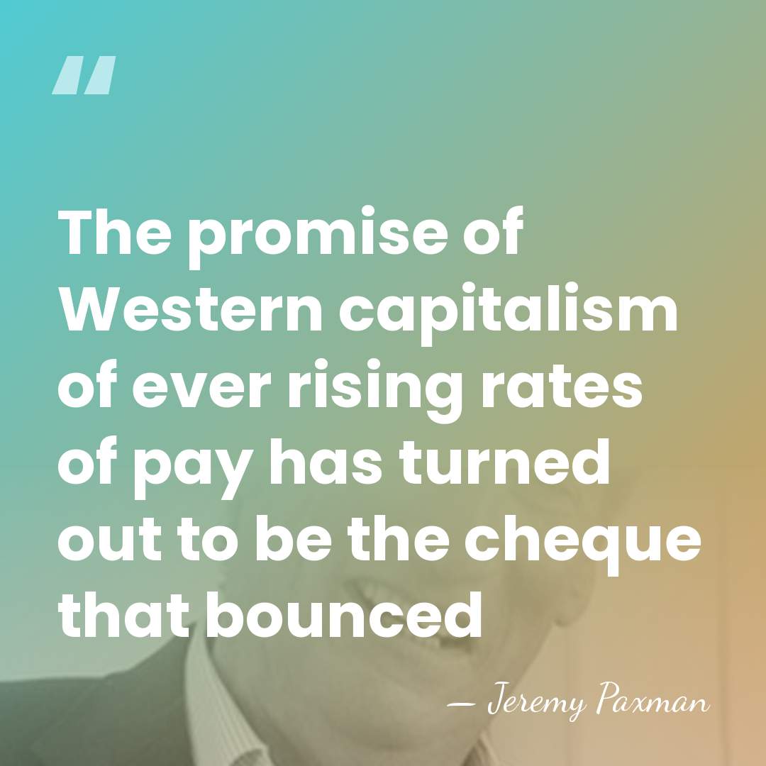The promise of Western capitalism of ever rising rates of pay has&hellip; - Jeremy Paxman