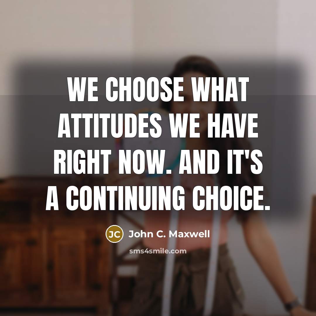 “We choose what attitudes we have right now. And it's a continuing choice.” quote by John C. Maxwell