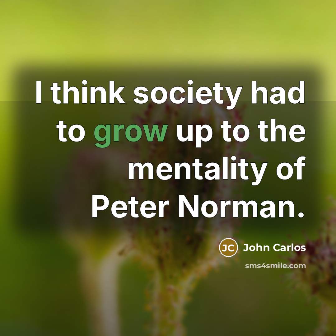 “I think society had to grow up to the mentality…” quote by John Carlos