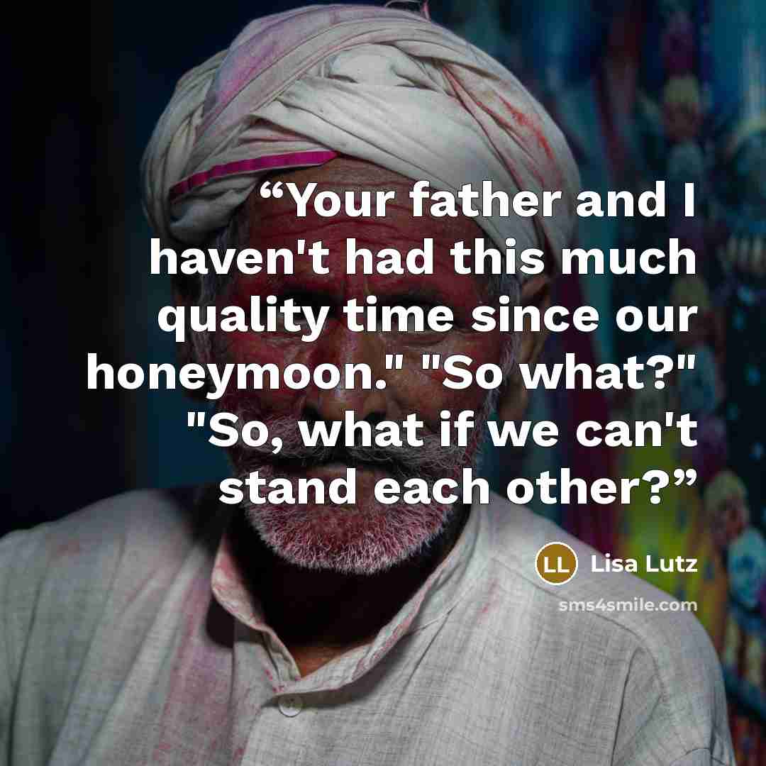 “Your father and I haven't had this much quality time since our honeymoon." "So what?" "So, what if we can't stand each other?” quote by Lisa Lutz
