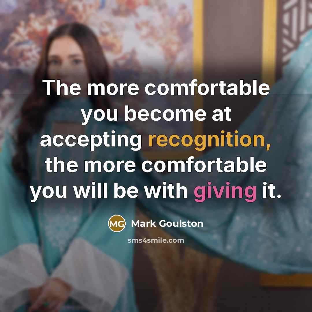 “The more comfortable you become at accepting recognition, the more…” quote by Mark Goulston