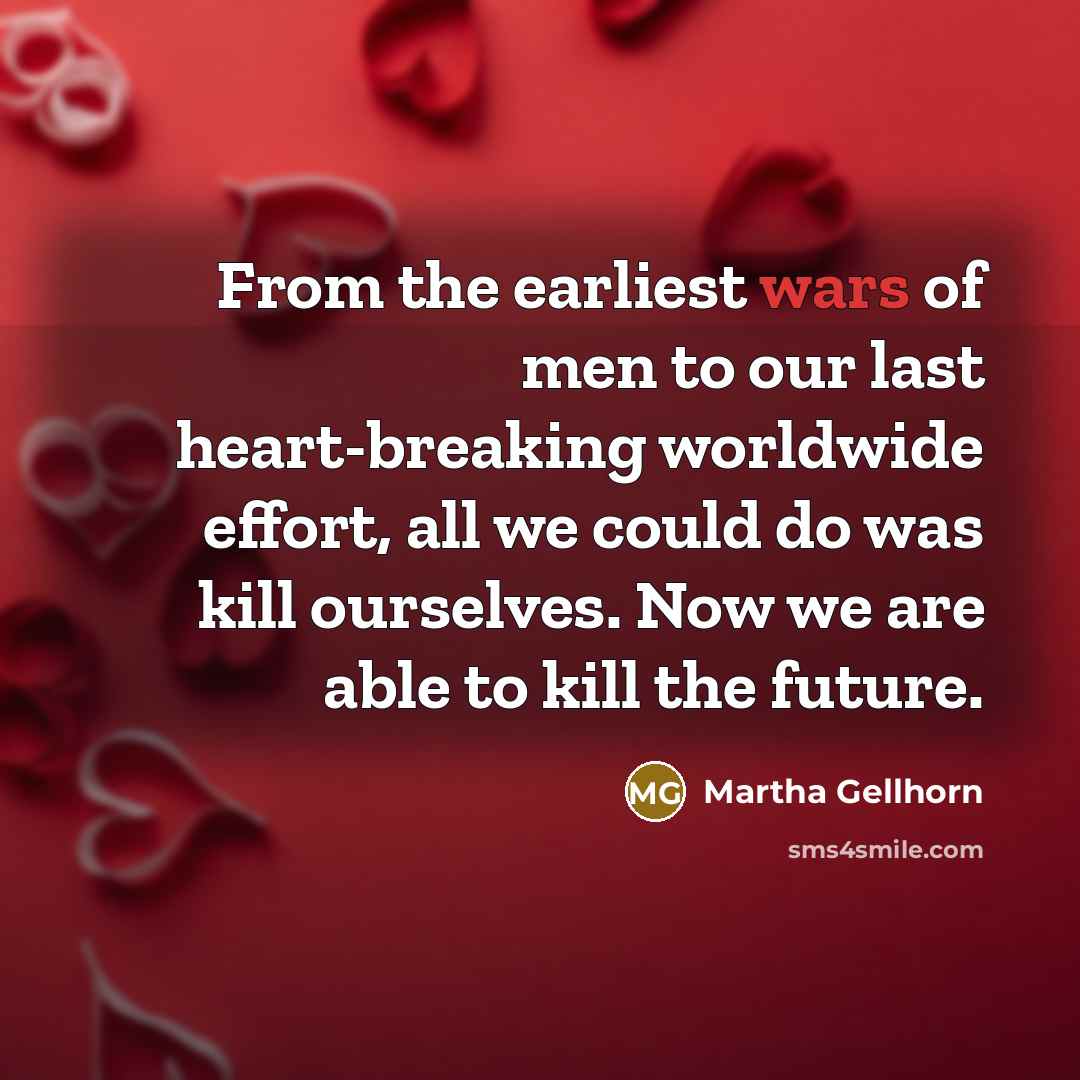 “From the earliest wars of men to our last heart-breaking…” quote by Martha Gellhorn