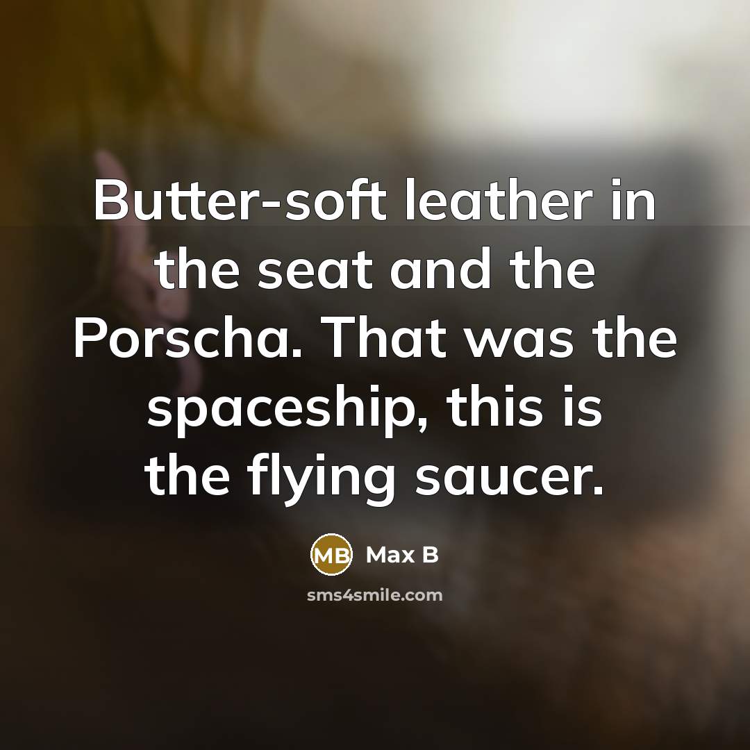 “Butter-soft leather in the seat and the Porscha. That was the spaceship, this is the flying saucer.” quote by Max B