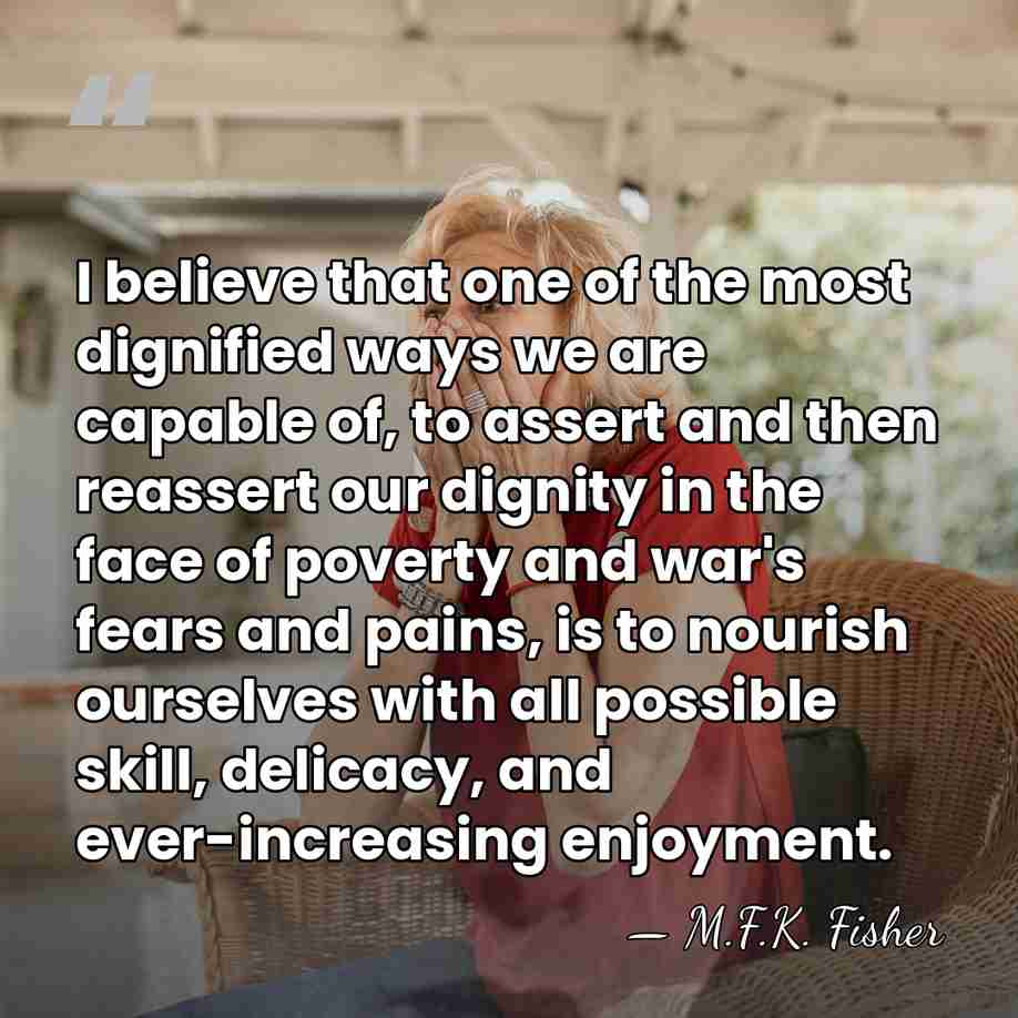 I believe that one of the most dignified ways we are capable&hellip; - M.F.K. Fisher