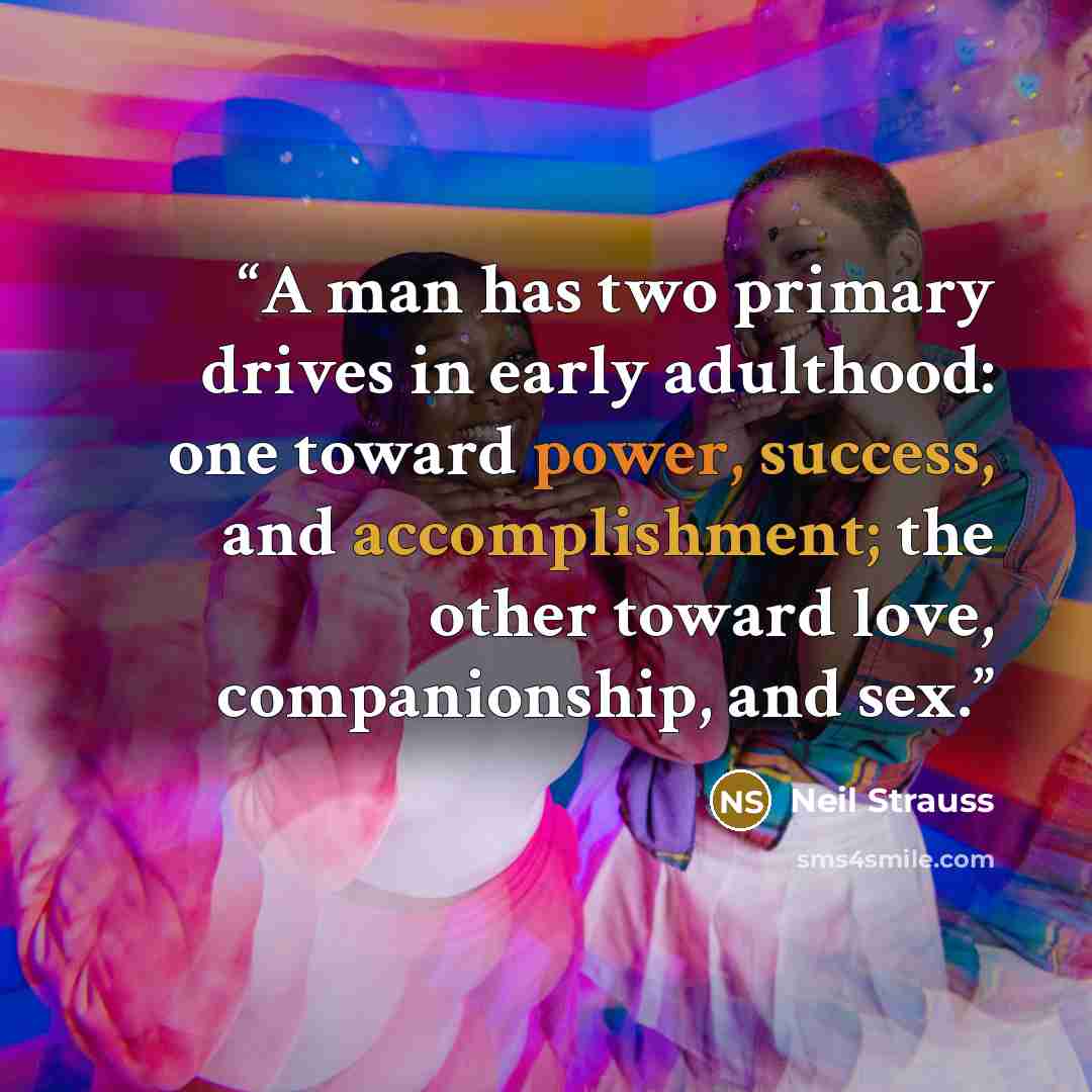 “A man has two primary drives in early adulthood: one toward power, success, and accomplishment; the other toward love, companionship, and sex.” quote by Neil Strauss