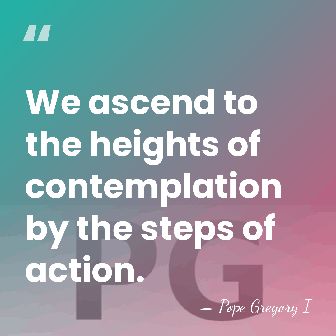 We ascend to the heights of contemplation by the steps of action. - Pope Gregory I