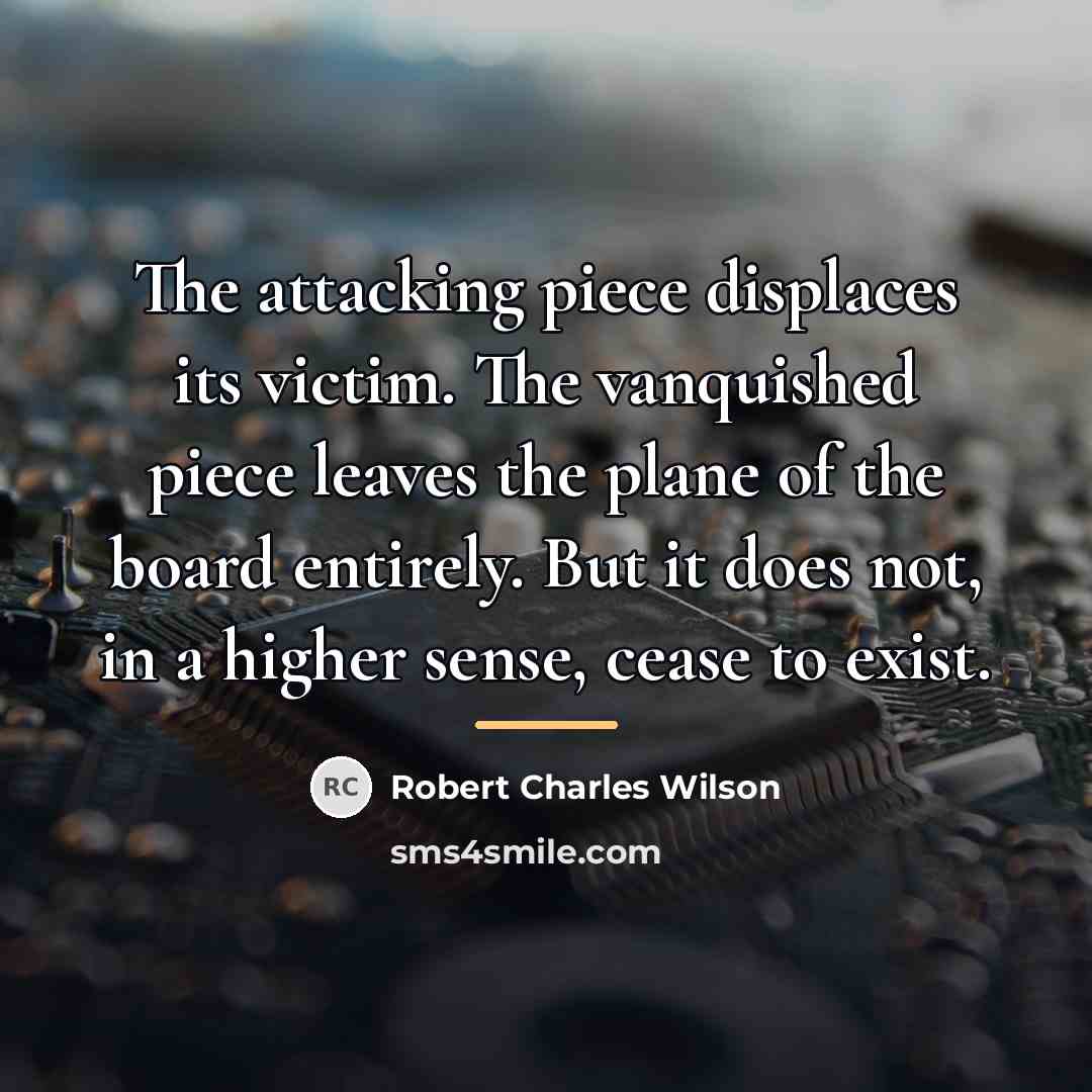 “The attacking piece displaces its victim. The vanquished piece leaves…” quote by Robert Charles Wilson