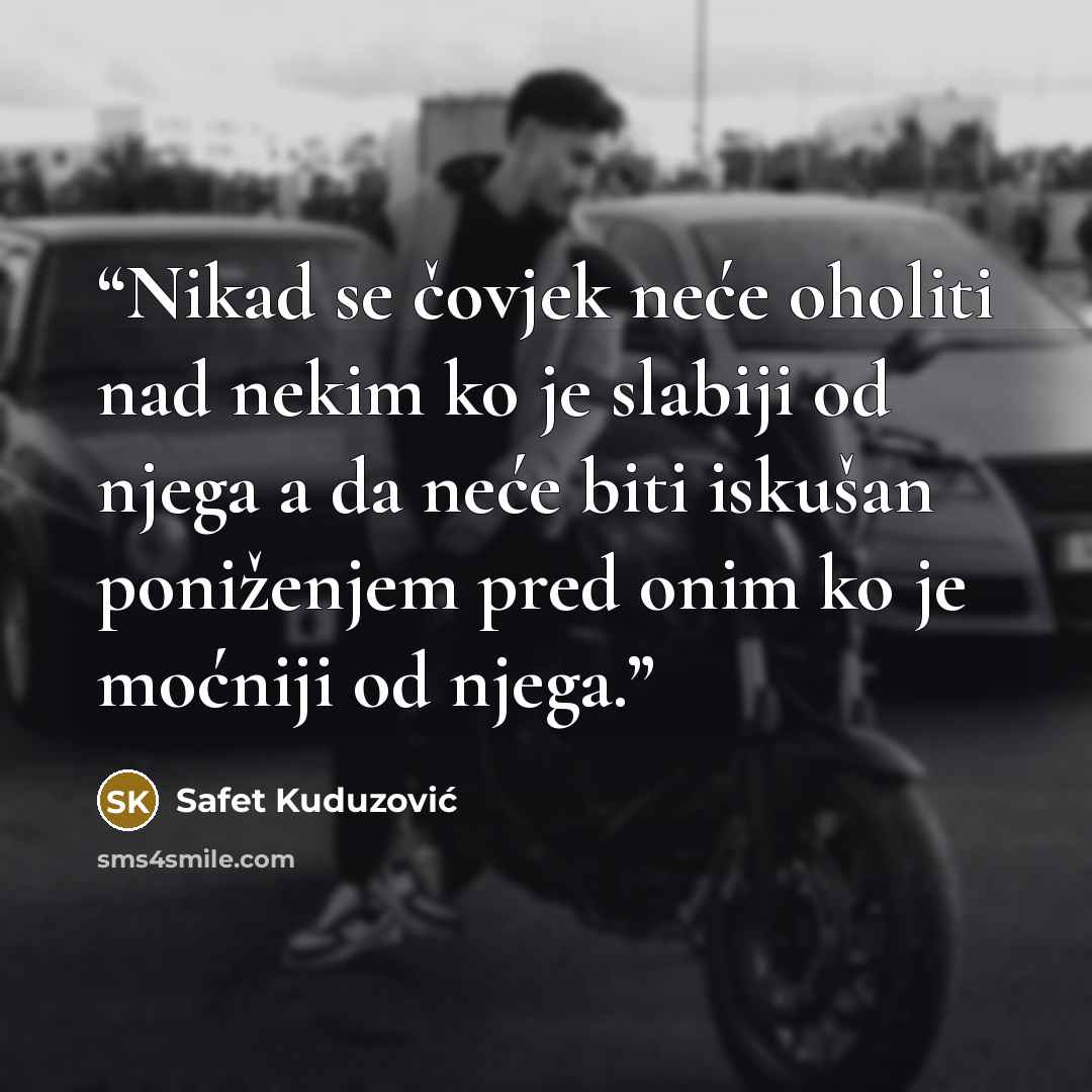 “Nikad se čovjek neće oholiti nad nekim ko je slabiji od njega a da neće biti iskušan poniženjem pred onim ko je moćniji od njega.” quote by Safet Kuduzović