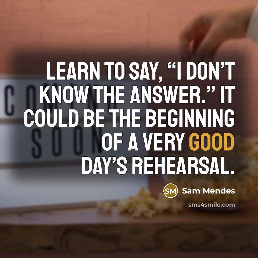 “Learn to say, “I don’t know the answer.” It could…” quote by Sam Mendes