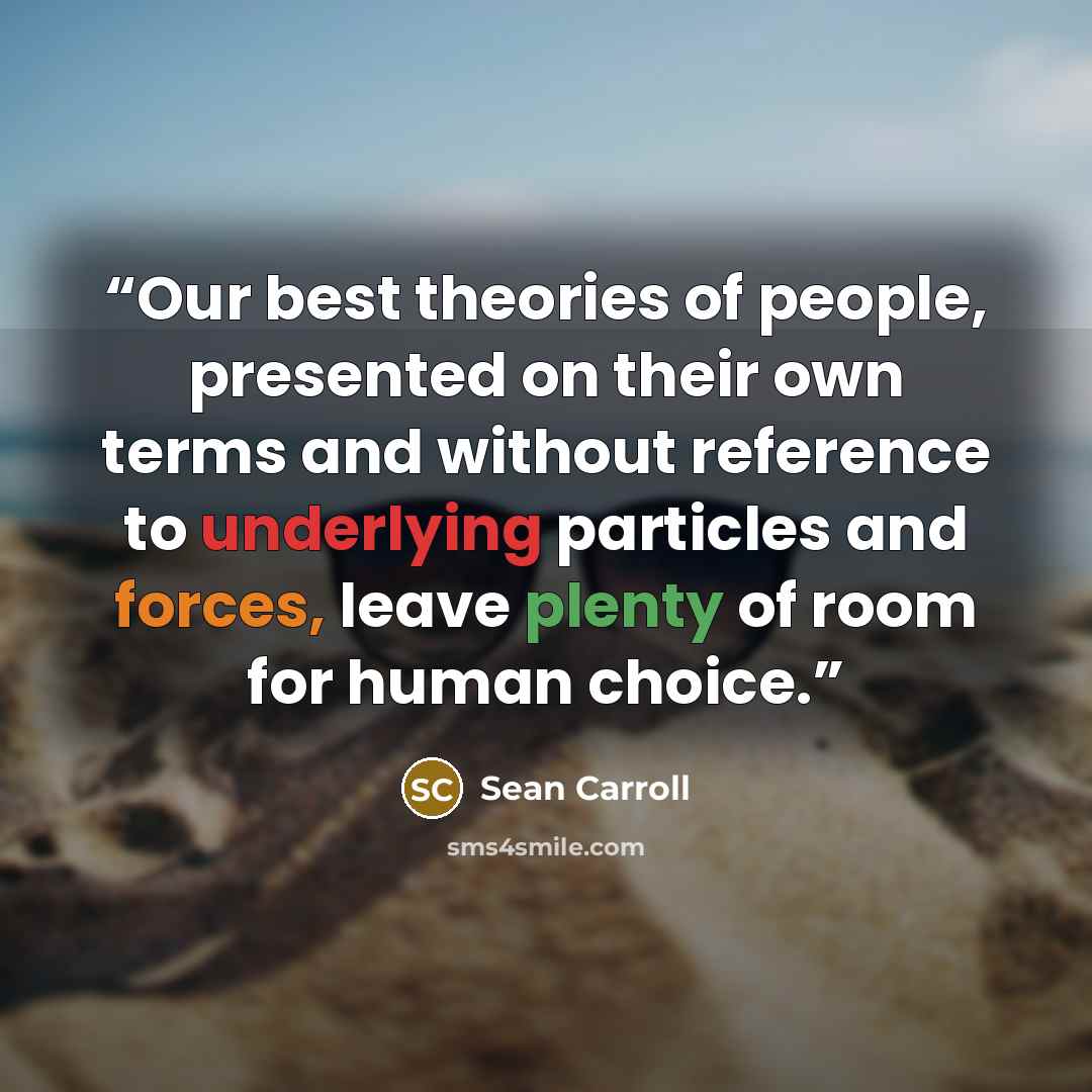 “Our best theories of people, presented on their own terms and without reference to underlying particles and forces, leave plenty of room for human choice.” quote by Sean Carroll