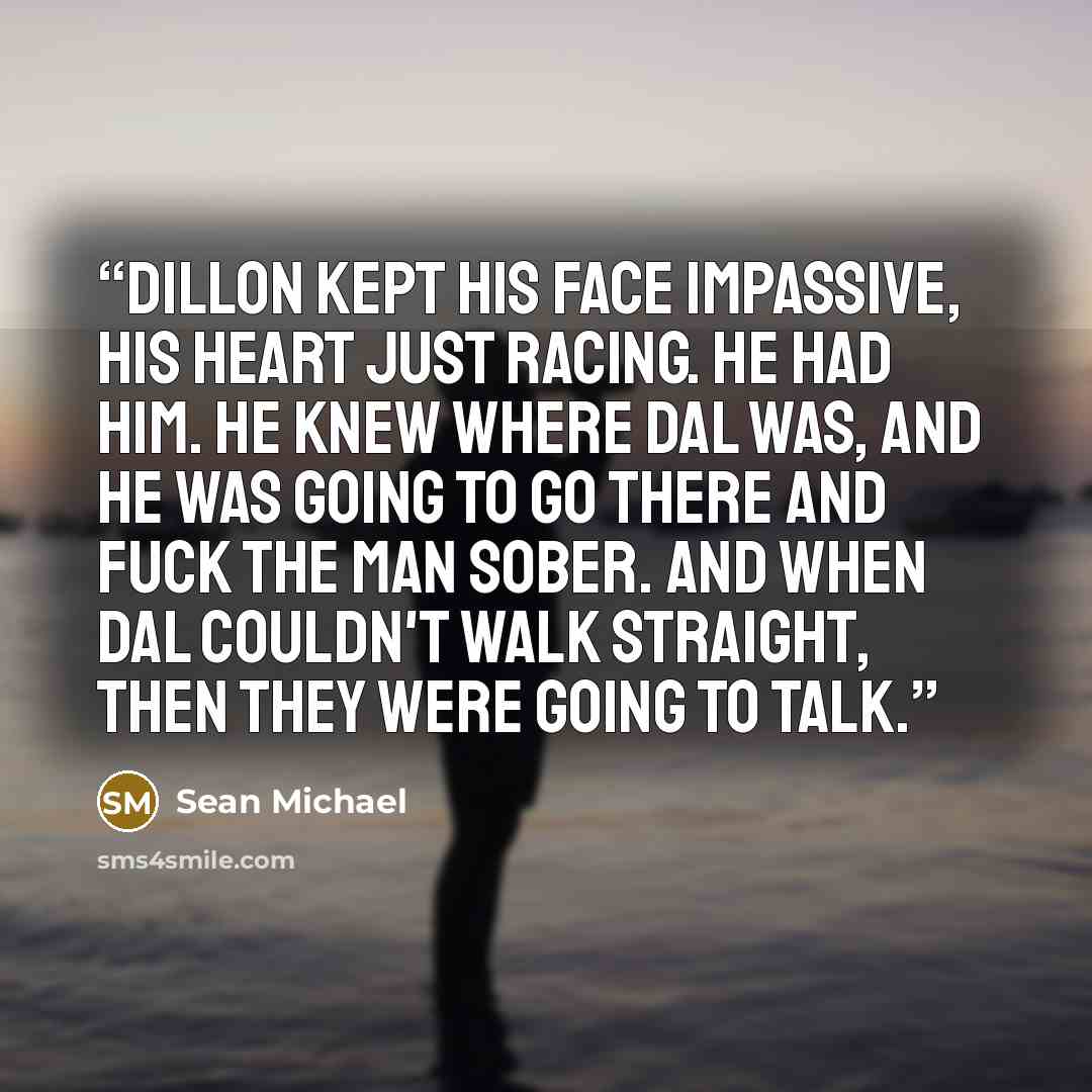 “Dillon kept his face impassive, his heart just racing. He had him. He knew where Dal was, and he was going to go there and fuck the man sober. And when Dal couldn't walk straight, then they were going to talk.” quote by Sean Michael