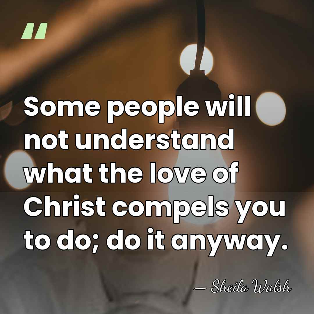 Some people will not understand what the love of Christ compels you&hellip; - Sheila Walsh