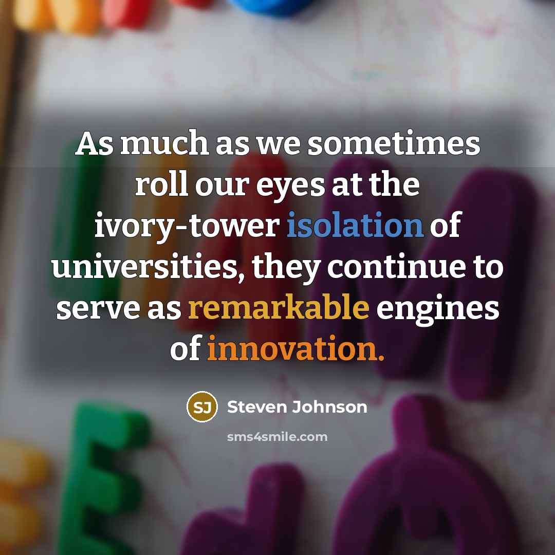 “As much as we sometimes roll our eyes at the ivory-tower isolation of universities, they continue to serve as remarkable engines of innovation.” quote by Steven Johnson